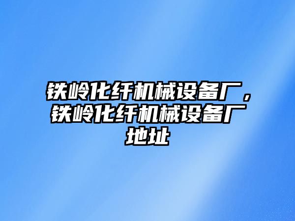 鐵嶺化纖機(jī)械設(shè)備廠，鐵嶺化纖機(jī)械設(shè)備廠地址