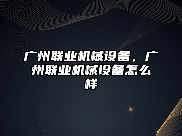 廣州聯(lián)業(yè)機(jī)械設(shè)備，廣州聯(lián)業(yè)機(jī)械設(shè)備怎么樣