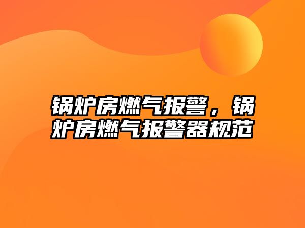 鍋爐房燃?xì)鈭?bào)警，鍋爐房燃?xì)鈭?bào)警器規(guī)范