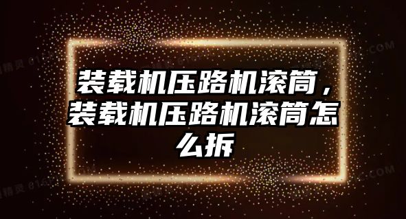 裝載機壓路機滾筒，裝載機壓路機滾筒怎么拆