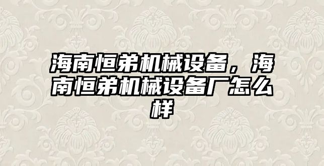 海南恒弟機械設(shè)備，海南恒弟機械設(shè)備廠怎么樣