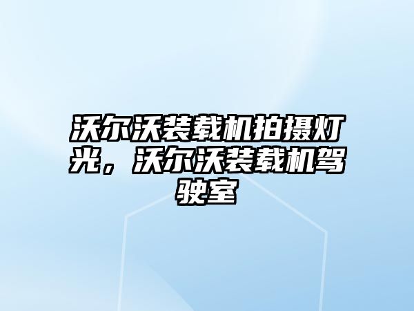 沃爾沃裝載機拍攝燈光，沃爾沃裝載機駕駛室