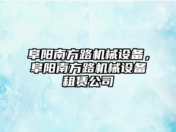 阜陽南方路機械設備，阜陽南方路機械設備租賃公司