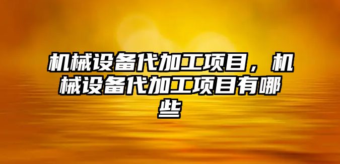 機(jī)械設(shè)備代加工項目，機(jī)械設(shè)備代加工項目有哪些