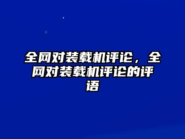 全網(wǎng)對裝載機評論，全網(wǎng)對裝載機評論的評語