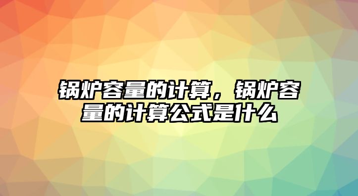 鍋爐容量的計算，鍋爐容量的計算公式是什么