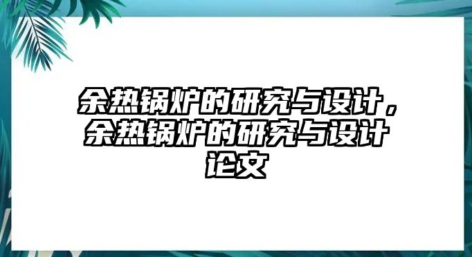 余熱鍋爐的研究與設(shè)計，余熱鍋爐的研究與設(shè)計論文