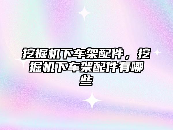 挖掘機下車架配件，挖掘機下車架配件有哪些