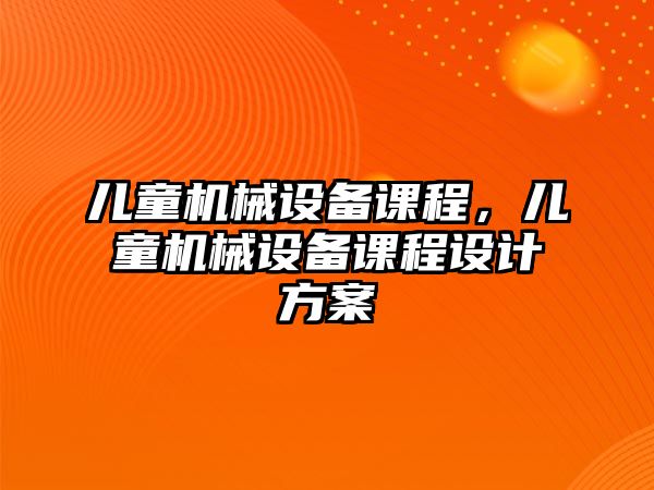 兒童機(jī)械設(shè)備課程，兒童機(jī)械設(shè)備課程設(shè)計(jì)方案