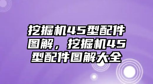 挖掘機45型配件圖解，挖掘機45型配件圖解大全