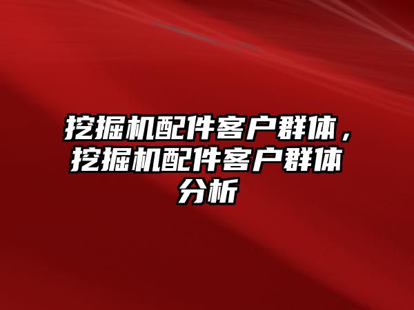 挖掘機配件客戶群體，挖掘機配件客戶群體分析