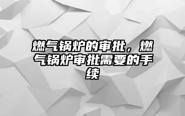 燃氣鍋爐的審批，燃氣鍋爐審批需要的手續(xù)