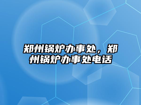 鄭州鍋爐辦事處，鄭州鍋爐辦事處電話