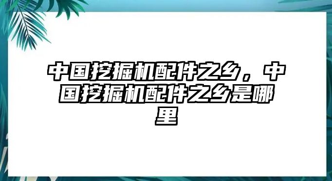 中國挖掘機(jī)配件之鄉(xiāng)，中國挖掘機(jī)配件之鄉(xiāng)是哪里