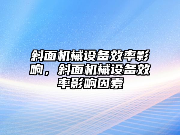 斜面機(jī)械設(shè)備效率影響，斜面機(jī)械設(shè)備效率影響因素