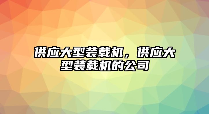 供應(yīng)大型裝載機(jī)，供應(yīng)大型裝載機(jī)的公司