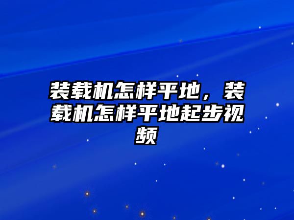 裝載機怎樣平地，裝載機怎樣平地起步視頻