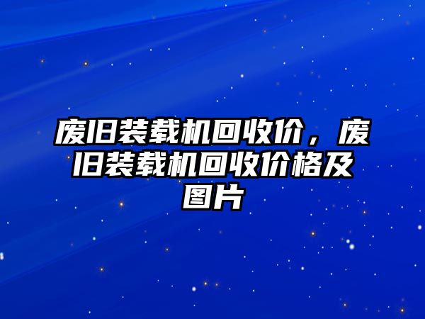 廢舊裝載機(jī)回收價(jià)，廢舊裝載機(jī)回收價(jià)格及圖片