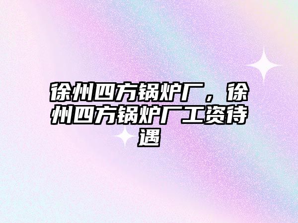 徐州四方鍋爐廠，徐州四方鍋爐廠工資待遇