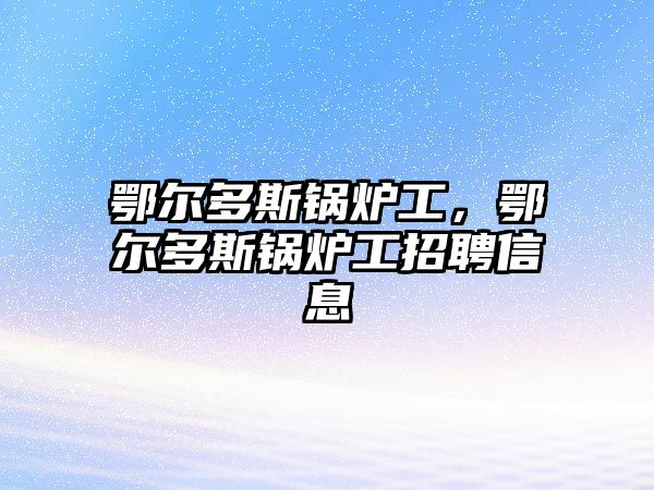 鄂爾多斯鍋爐工，鄂爾多斯鍋爐工招聘信息