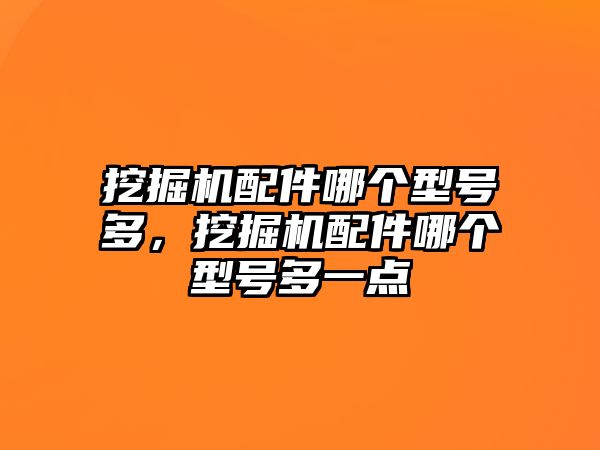 挖掘機(jī)配件哪個(gè)型號(hào)多，挖掘機(jī)配件哪個(gè)型號(hào)多一點(diǎn)