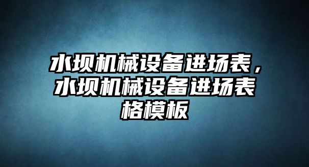 水壩機械設備進場表，水壩機械設備進場表格模板