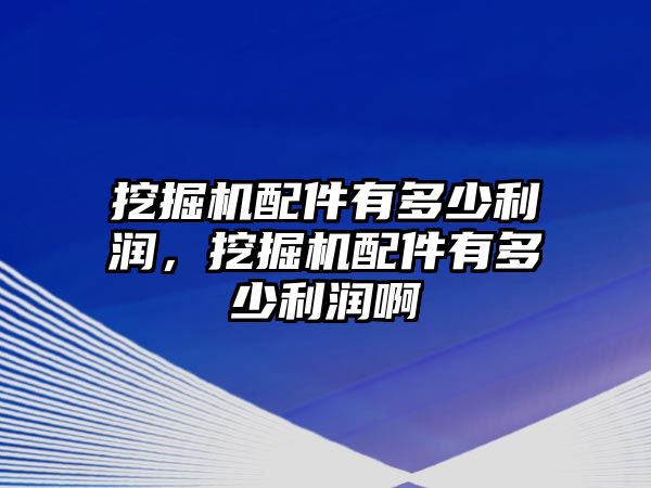 挖掘機配件有多少利潤，挖掘機配件有多少利潤啊