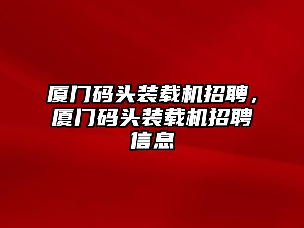 廈門碼頭裝載機招聘，廈門碼頭裝載機招聘信息