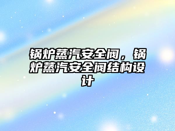 鍋爐蒸汽安全閥，鍋爐蒸汽安全閥結(jié)構(gòu)設(shè)計(jì)