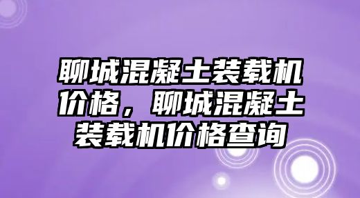 聊城混凝土裝載機價格，聊城混凝土裝載機價格查詢