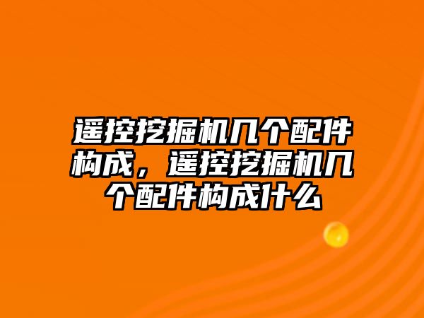 遙控挖掘機幾個配件構(gòu)成，遙控挖掘機幾個配件構(gòu)成什么