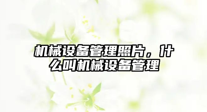 機(jī)械設(shè)備管理照片，什么叫機(jī)械設(shè)備管理