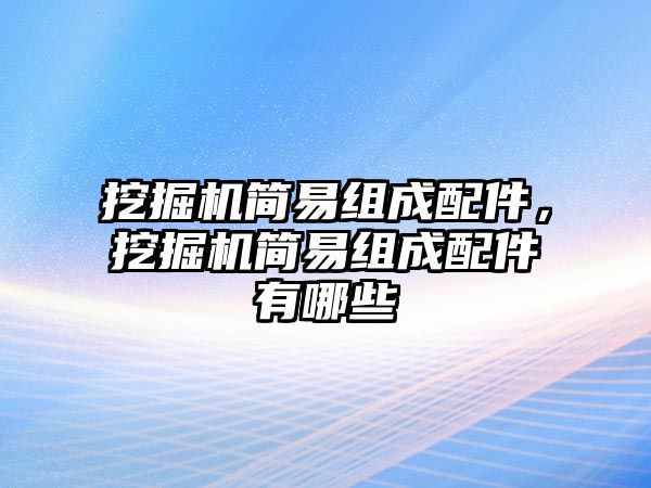 挖掘機(jī)簡易組成配件，挖掘機(jī)簡易組成配件有哪些