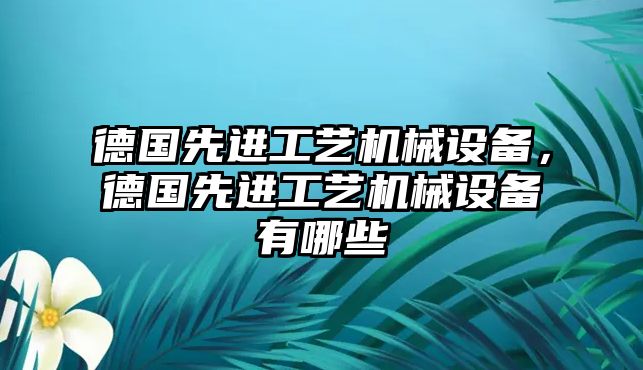 德國先進(jìn)工藝機(jī)械設(shè)備，德國先進(jìn)工藝機(jī)械設(shè)備有哪些