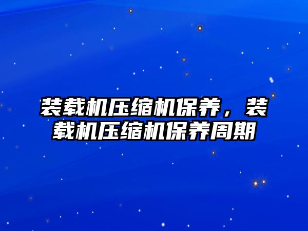 裝載機壓縮機保養(yǎng)，裝載機壓縮機保養(yǎng)周期