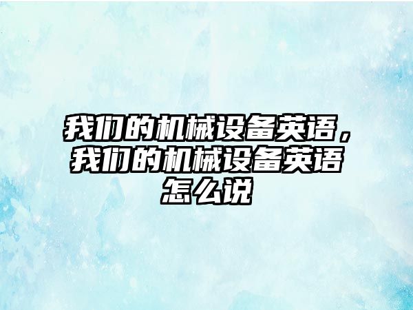 我們的機械設備英語，我們的機械設備英語怎么說