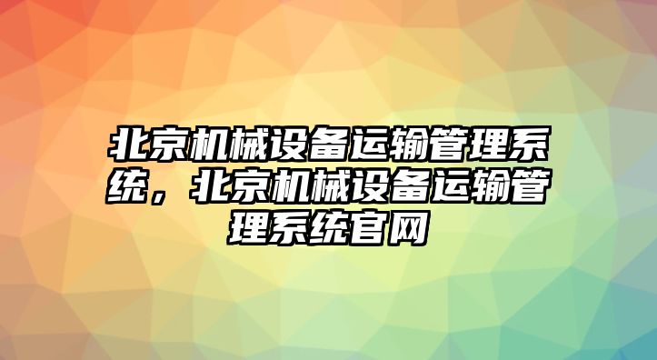 北京機(jī)械設(shè)備運(yùn)輸管理系統(tǒng)，北京機(jī)械設(shè)備運(yùn)輸管理系統(tǒng)官網(wǎng)