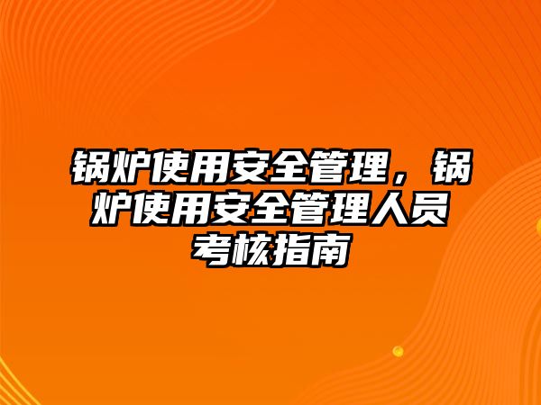 鍋爐使用安全管理，鍋爐使用安全管理人員考核指南