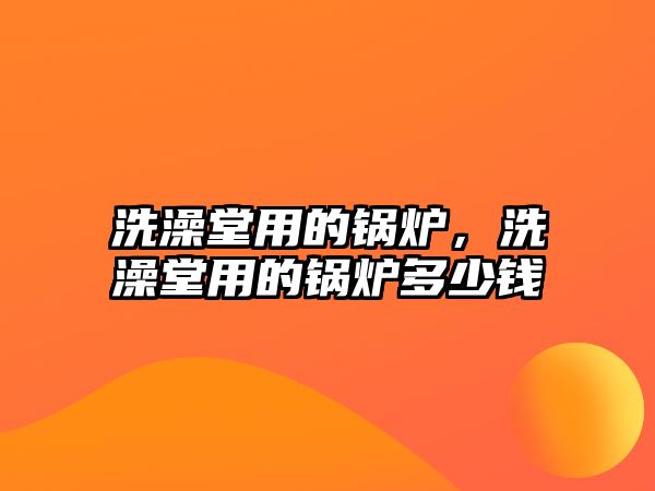 洗澡堂用的鍋爐，洗澡堂用的鍋爐多少錢