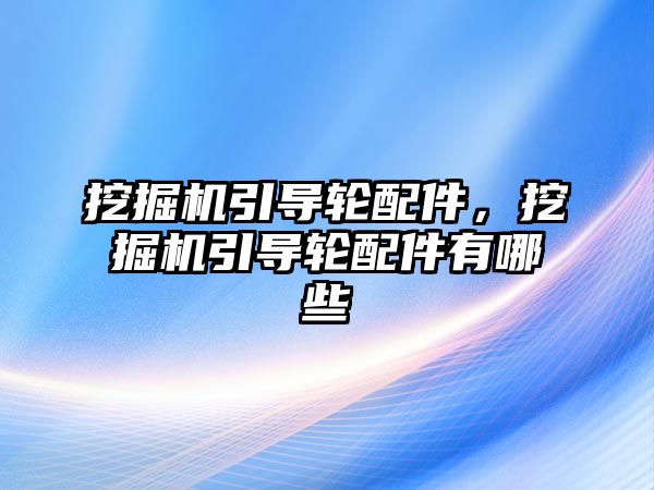 挖掘機引導輪配件，挖掘機引導輪配件有哪些