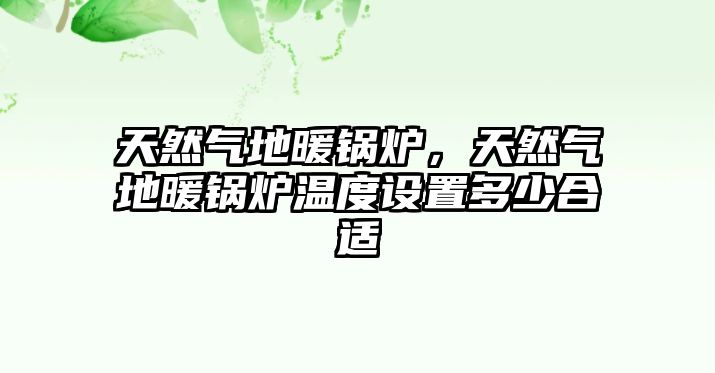 天然氣地暖鍋爐，天然氣地暖鍋爐溫度設(shè)置多少合適