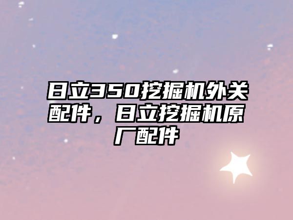 日立350挖掘機(jī)外關(guān)配件，日立挖掘機(jī)原廠(chǎng)配件