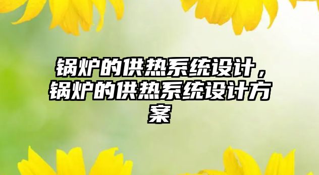 鍋爐的供熱系統(tǒng)設(shè)計(jì)，鍋爐的供熱系統(tǒng)設(shè)計(jì)方案