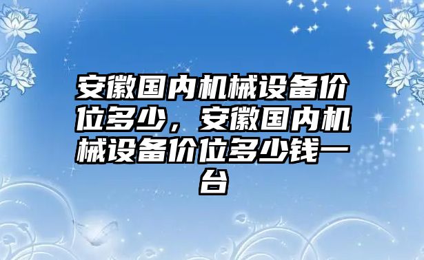 安徽國(guó)內(nèi)機(jī)械設(shè)備價(jià)位多少，安徽國(guó)內(nèi)機(jī)械設(shè)備價(jià)位多少錢(qián)一臺(tái)