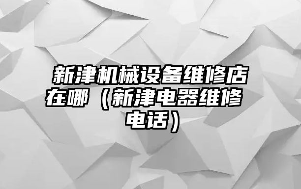 新津機(jī)械設(shè)備維修店在哪（新津電器維修 電話）