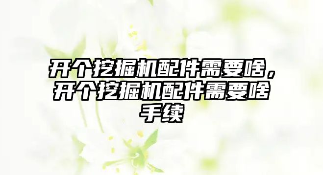 開個挖掘機配件需要啥，開個挖掘機配件需要啥手續(xù)