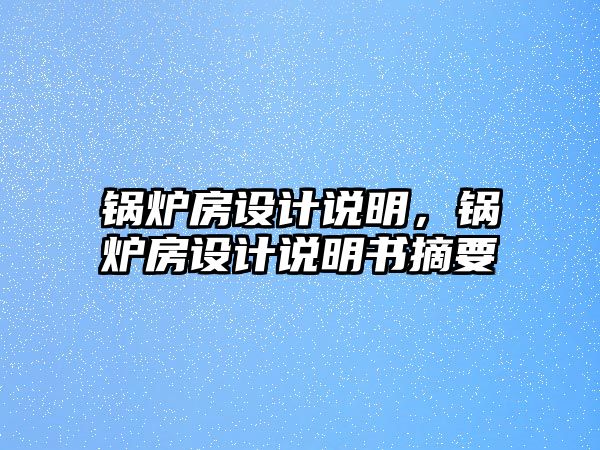 鍋爐房設(shè)計(jì)說(shuō)明，鍋爐房設(shè)計(jì)說(shuō)明書摘要