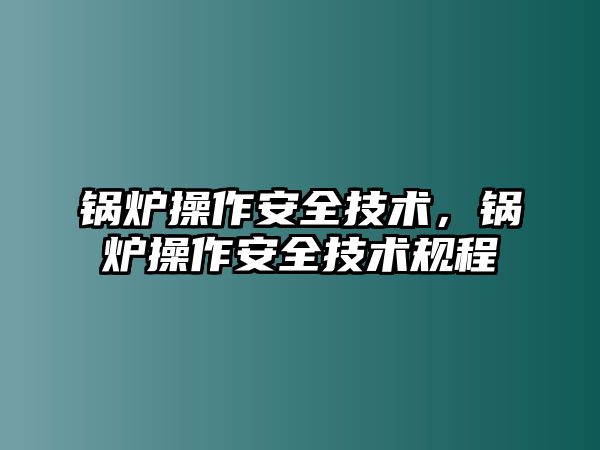 鍋爐操作安全技術(shù)，鍋爐操作安全技術(shù)規(guī)程