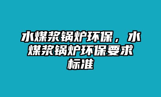 水煤漿鍋爐環(huán)保，水煤漿鍋爐環(huán)保要求標準