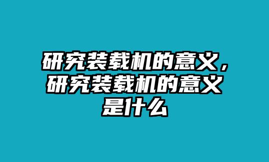 研究裝載機的意義，研究裝載機的意義是什么